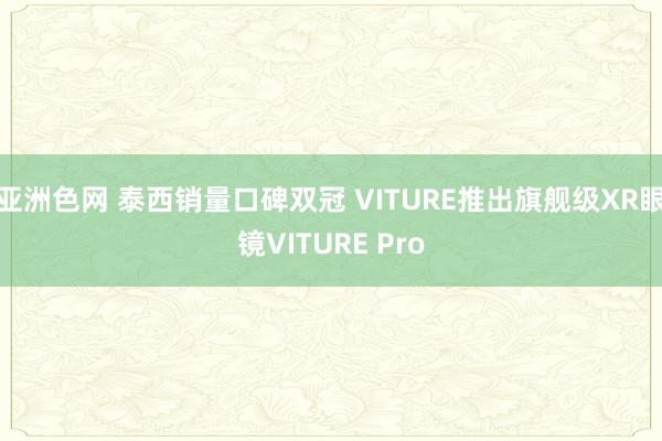 亚洲色网 泰西销量口碑双冠 VITURE推出旗舰级XR眼镜VITURE Pro
