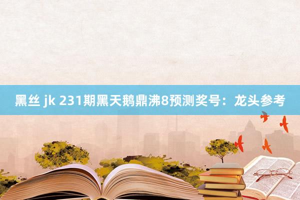 黑丝 jk 231期黑天鹅鼎沸8预测奖号：龙头参考