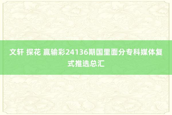 文轩 探花 赢输彩24136期国里面分专科媒体复式推选总汇