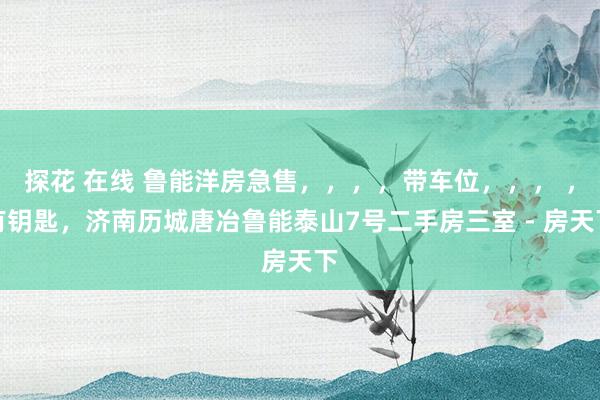 探花 在线 鲁能洋房急售,,,,带车位,,, ,有钥匙,济南历城唐冶鲁能泰山7号二手房三室 - 房天下