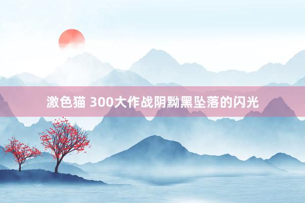 激色猫 300大作战阴黝黑坠落的闪光
