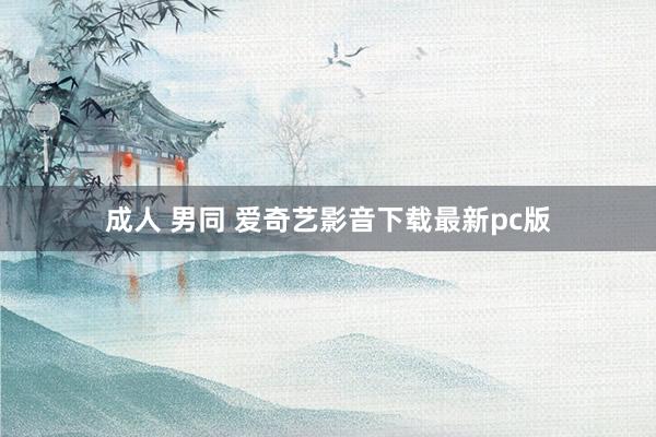 成人 男同 爱奇艺影音下载最新pc版