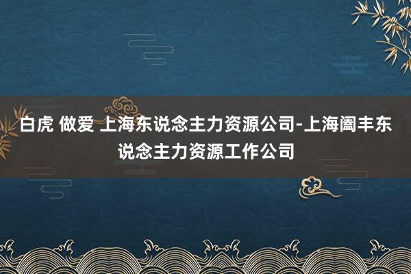 白虎 做爱 上海东说念主力资源公司-上海阖丰东说念主力资源工作公司