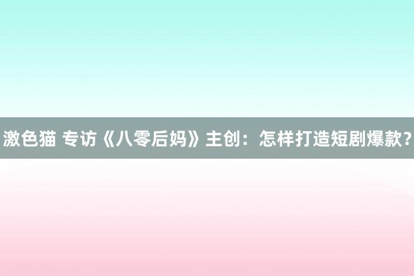 激色猫 专访《八零后妈》主创：怎样打造短剧爆款？
