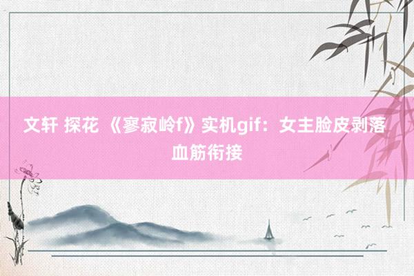 文轩 探花 《寥寂岭f》实机gif：女主脸皮剥落 血筋衔接