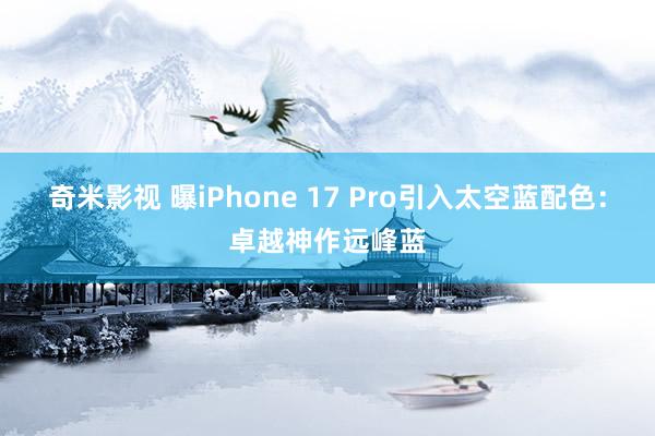 奇米影视 曝iPhone 17 Pro引入太空蓝配色：卓越神作远峰蓝
