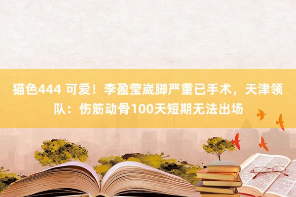 猫色444 可爱！李盈莹崴脚严重已手术，天津领队：伤筋动骨100天短期无法出场