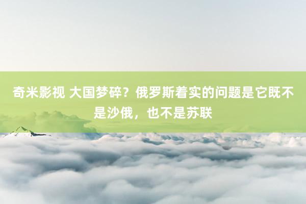 奇米影视 大国梦碎？俄罗斯着实的问题是它既不是沙俄，也不是苏联