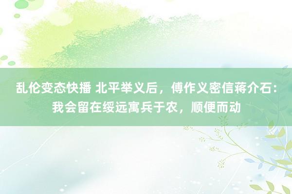 乱伦变态快播 北平举义后，傅作义密信蒋介石：我会留在绥远寓兵于农，顺便而动
