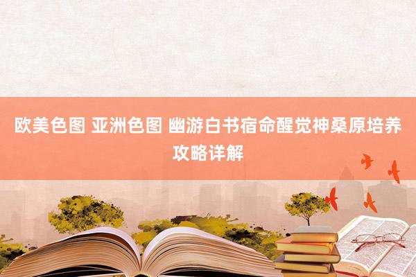 欧美色图 亚洲色图 幽游白书宿命醒觉神桑原培养攻略详解