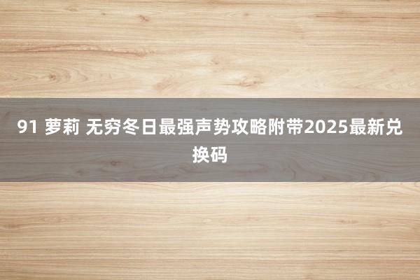 91 萝莉 无穷冬日最强声势攻略附带2025最新兑换码