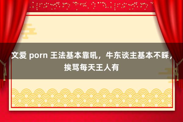 文爱 porn 王法基本靠吼，牛东谈主基本不睬，挨骂每天王人有