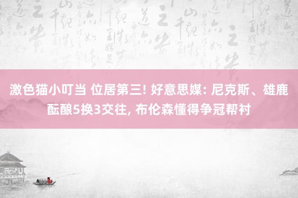 激色猫小叮当 位居第三! 好意思媒: 尼克斯、雄鹿酝酿5换3交往， 布伦森懂得争冠帮衬