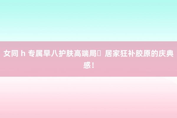 女同 h 专属早八护肤高端局✨居家狂补胶原的庆典感！