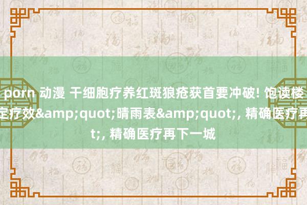 porn 动漫 干细胞疗养红斑狼疮获首要冲破! 饱读楼病院锁定疗效&quot;晴雨表&quot;， 精确医疗再下一城