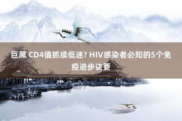 巨屌 CD4值抓续低迷? HIV感染者必知的5个免疫进步诀要