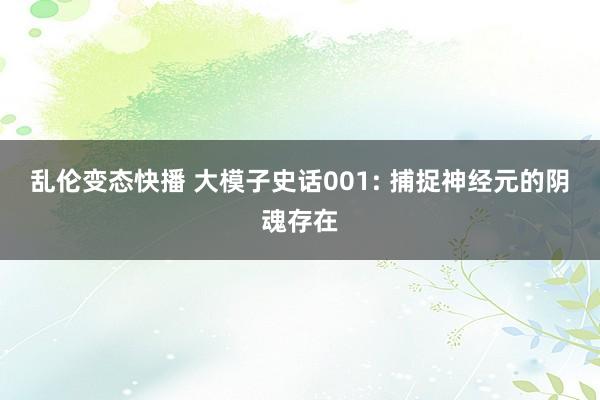乱伦变态快播 大模子史话001: 捕捉神经元的阴魂存在
