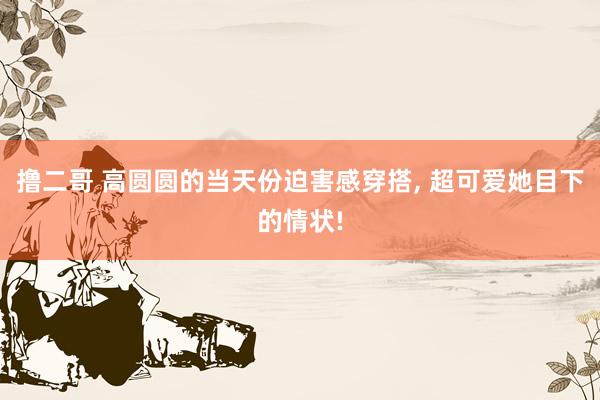 撸二哥 高圆圆的当天份迫害感穿搭， 超可爱她目下的情状!