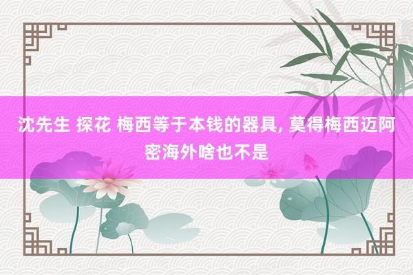 沈先生 探花 梅西等于本钱的器具， 莫得梅西迈阿密海外啥也不是