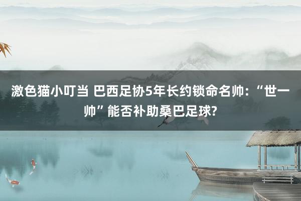 激色猫小叮当 巴西足协5年长约锁命名帅: “世一帅”能否补助桑巴足球?