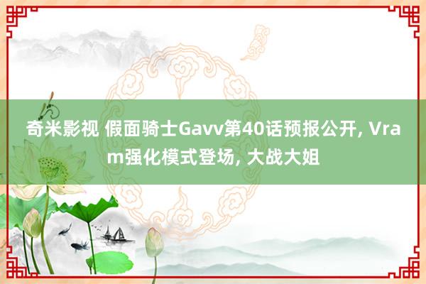 奇米影视 假面骑士Gavv第40话预报公开， Vram强化模式登场， 大战大姐