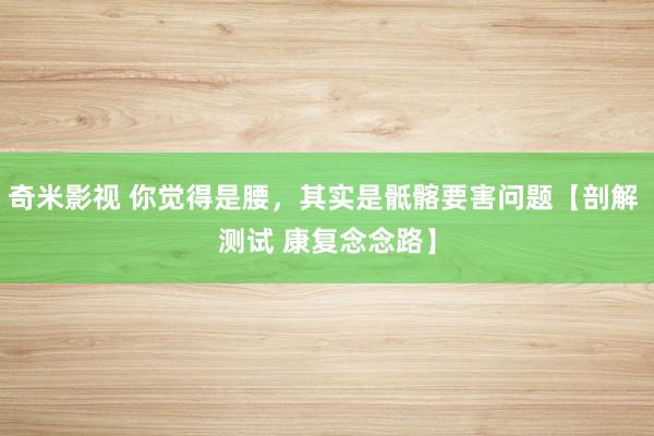 奇米影视 你觉得是腰，其实是骶髂要害问题【剖解 测试 康复念念路】