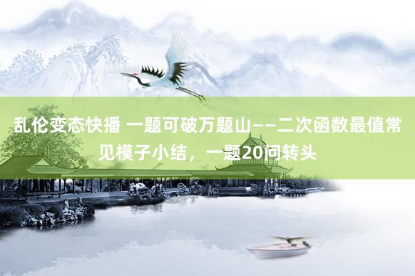 乱伦变态快播 一题可破万题山——二次函数最值常见模子小结，一题20问转头