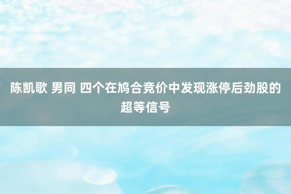 陈凯歌 男同 四个在鸠合竞价中发现涨停后劲股的超等信号