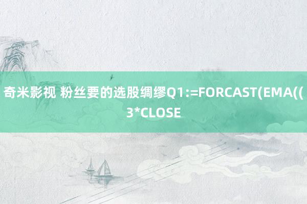 奇米影视 粉丝要的选股绸缪Q1:=FORCAST(EMA((3*CLOSE