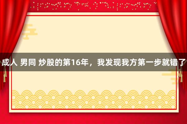 成人 男同 炒股的第16年，我发现我方第一步就错了