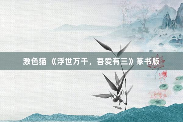 激色猫 《浮世万千，吾爱有三》篆书版