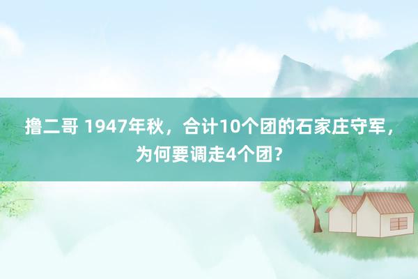 撸二哥 1947年秋，合计10个团的石家庄守军，为何要调走4个团？