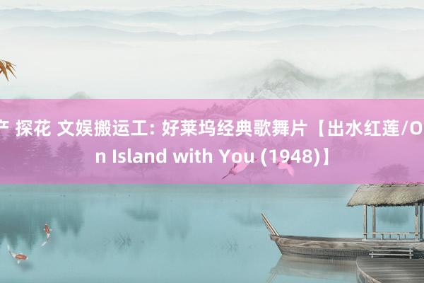 国产 探花 文娱搬运工: 好莱坞经典歌舞片【出水红莲/On an Island with You (1948)】