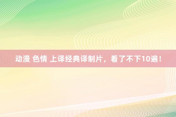 动漫 色情 上译经典译制片，看了不下10遍！