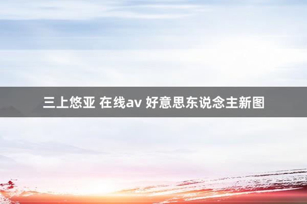 三上悠亚 在线av 好意思东说念主新图