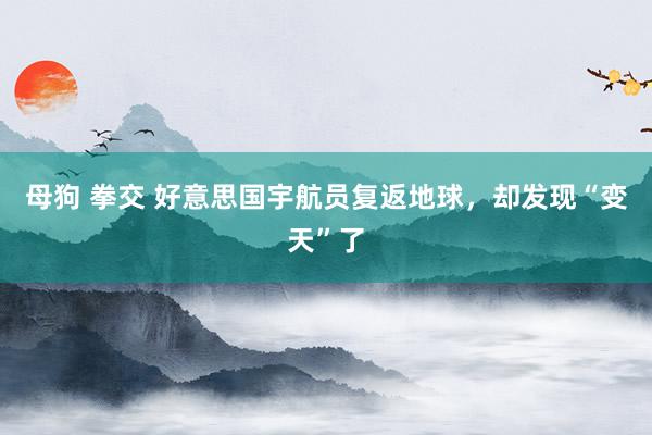 母狗 拳交 好意思国宇航员复返地球，却发现“变天”了