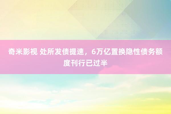 奇米影视 处所发债提速，6万亿置换隐性债务额度刊行已过半
