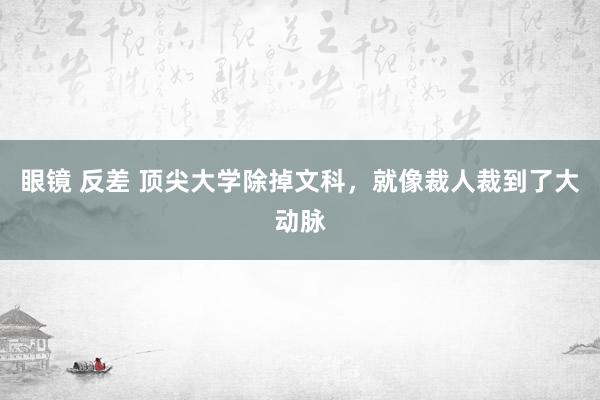 眼镜 反差 顶尖大学除掉文科，就像裁人裁到了大动脉